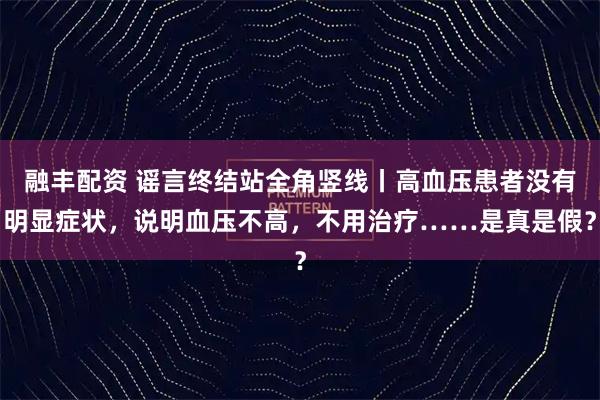 融丰配资 谣言终结站全角竖线丨高血压患者没有明显症状，说明血压不高，不用治疗……是真是假？